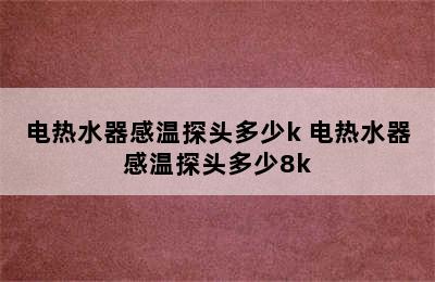 电热水器感温探头多少k 电热水器感温探头多少8k